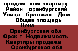 продам 1ком квартиру  › Район ­ оренбургский › Улица ­ братская › Дом ­ 52 › Общая площадь ­ 30 › Цена ­ 450 000 - Оренбургская обл., Орск г. Недвижимость » Квартиры продажа   . Оренбургская обл.